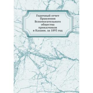 Годичный отчет Правления Вспомогательного общества приказчиков в Казани. за 1893 год