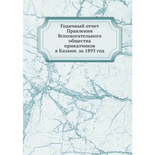 Годичный отчет Правления Вспомогательного общества приказчиков в Казани. за 1893 год 38753640