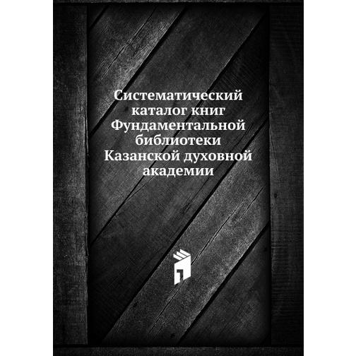 Систематический каталог книг Фундаментальной библиотеки Казанской духовной академии 38754944