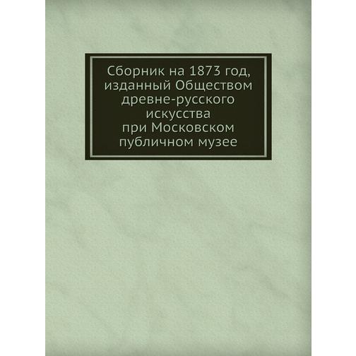Сборник на 1873 год, изданный Обществом древне-русского искусства при Московском публичном музее 38748647