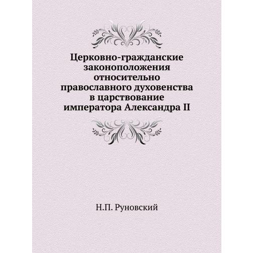 Церковно-гражданские законоположения относительно православного духовенства в царствование императора Александра II 38752059