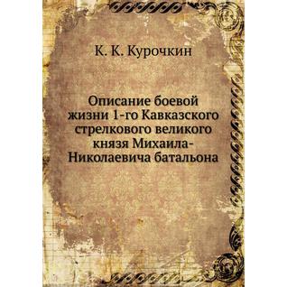 Описание боевой жизни 1-го Кавказского стрелкового великого князя Михаила-Николаевича батальона