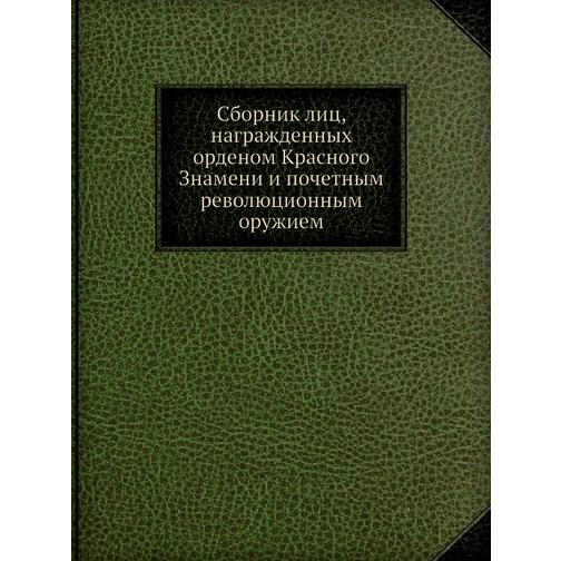 Сборник лиц, награжденных орденом Красного Знамени и почетным революционным оружием 38728236