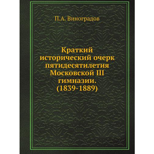 Краткий исторический очерк пятидесятилетия Московской III гимназии. (1839-1889) 38726914