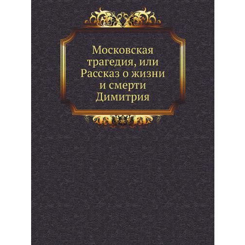 Московская трагедия, или Рассказ о жизни и смерти Димитрия 38755719