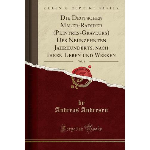 Die Deutschen Maler-Radirer (Peintres-Graveurs) Des Neunzehnten Jahrhunderts, nach Ihren Leben und Werken, Vol. 4 (Classic Reprint) 40782840